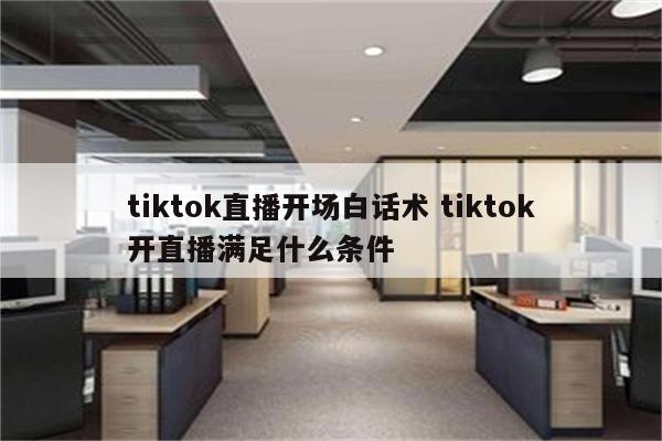 tiktok直播开场白话术 tiktok开直播满足什么条件