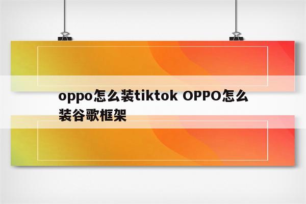 oppo怎么装tiktok OPPO怎么装谷歌框架