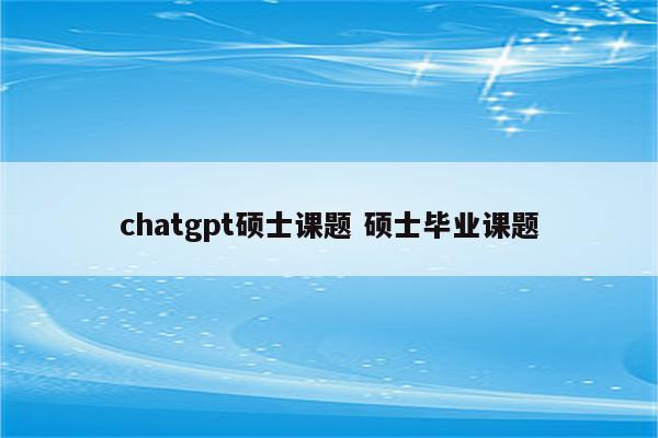 chatgpt硕士课题 硕士毕业课题