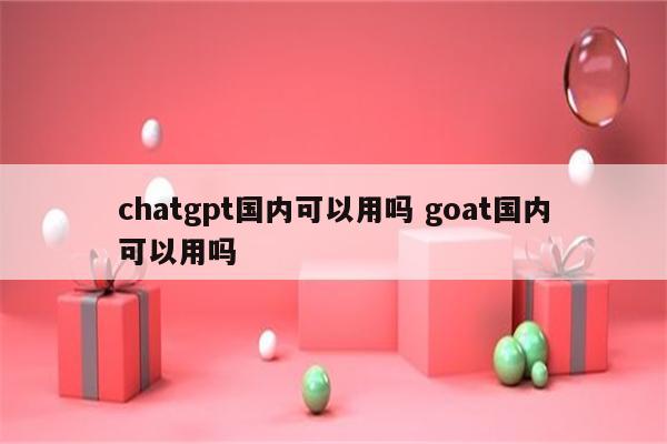 chatgpt国内可以用吗 goat国内可以用吗