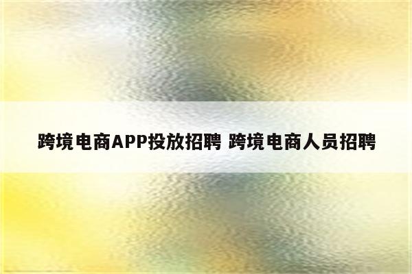 跨境电商APP投放招聘 跨境电商人员招聘