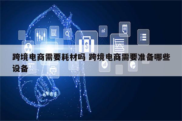 跨境电商需要耗材吗 跨境电商需要准备哪些设备