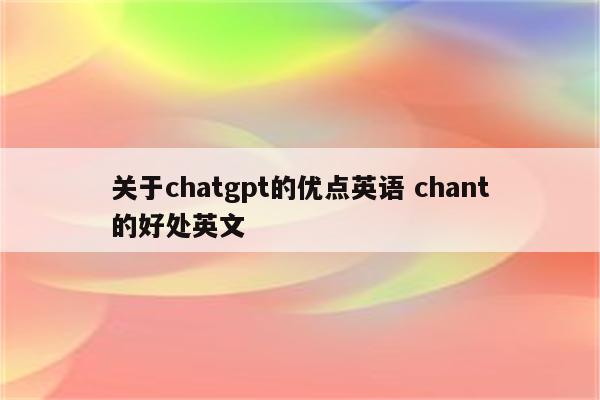 关于chatgpt的优点英语 chant的好处英文