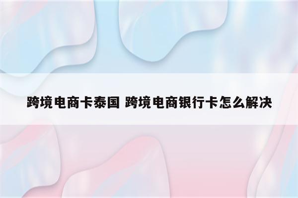 跨境电商卡泰国 跨境电商银行卡怎么解决