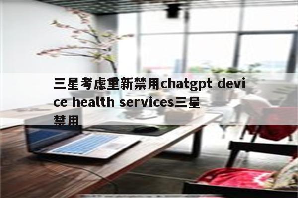 三星考虑重新禁用chatgpt device health services三星禁用
