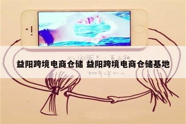 益阳跨境电商仓储 益阳跨境电商仓储基地