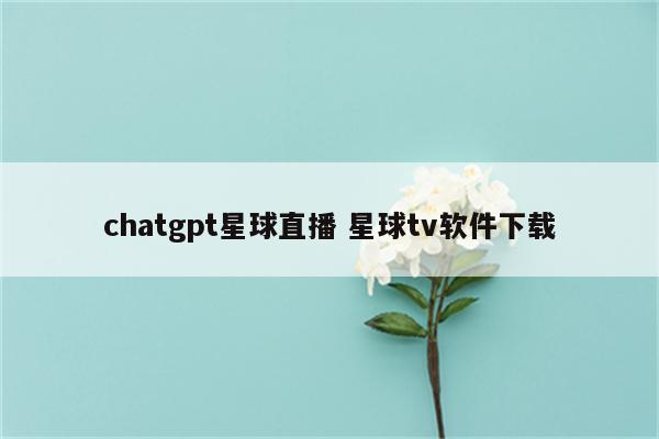 chatgpt星球直播 星球tv软件下载