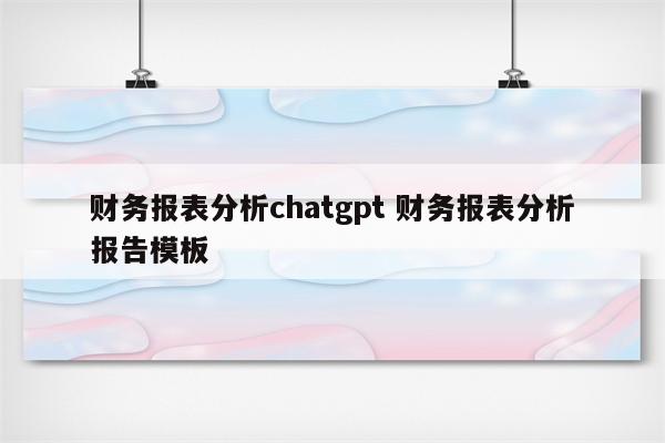 财务报表分析chatgpt 财务报表分析报告模板