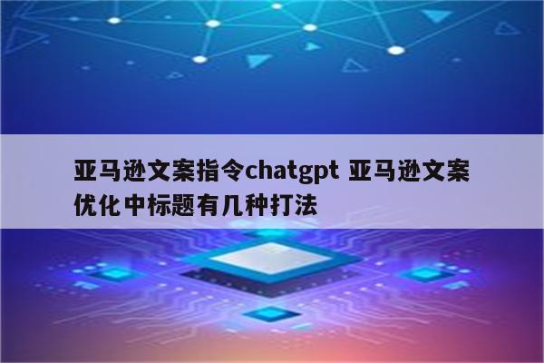 亚马逊文案指令chatgpt 亚马逊文案优化中标题有几种打法