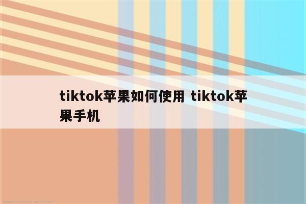 tiktok苹果如何使用 tiktok苹果手机