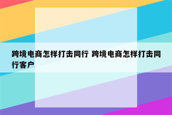 跨境电商怎样打击同行 跨境电商怎样打击同行客户
