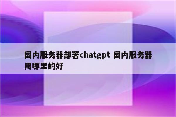国内服务器部署chatgpt 国内服务器用哪里的好