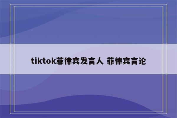 tiktok菲律宾发言人 菲律宾言论
