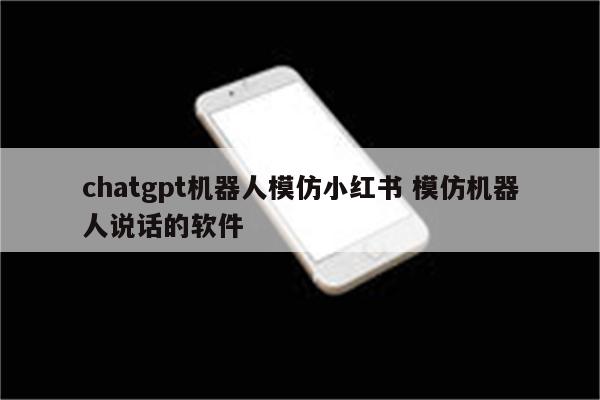 chatgpt机器人模仿小红书 模仿机器人说话的软件