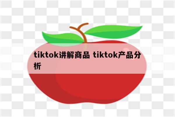 tiktok讲解商品 tiktok产品分析