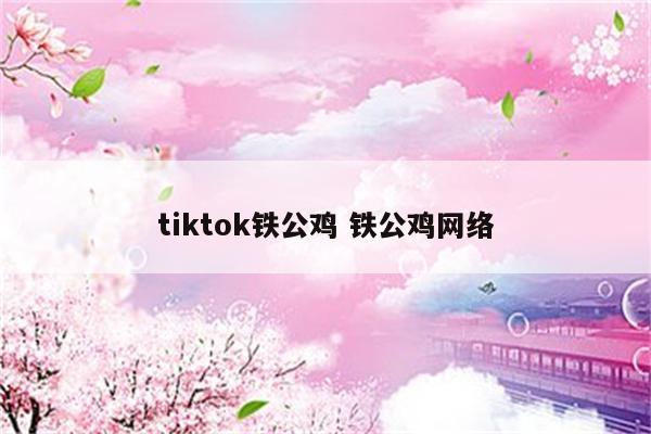 tiktok铁公鸡 铁公鸡网络