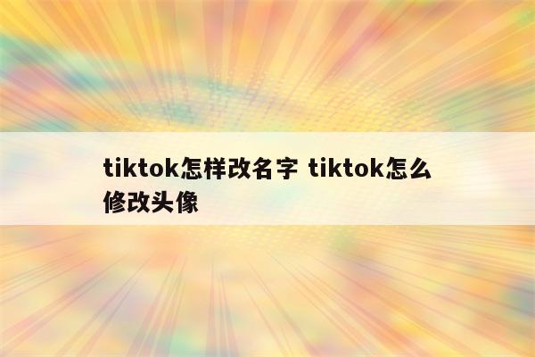 tiktok怎样改名字 tiktok怎么修改头像