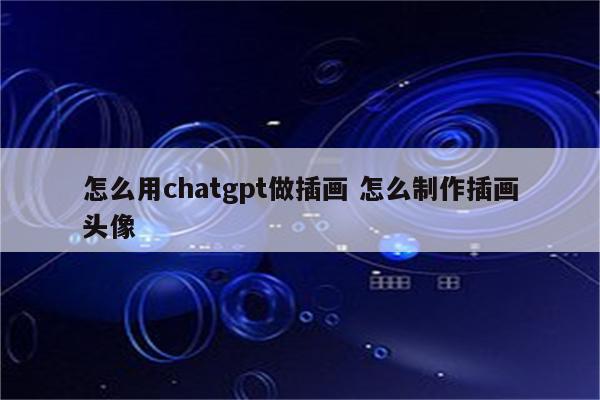 怎么用chatgpt做插画 怎么制作插画头像