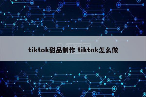tiktok甜品制作 tiktok怎么做