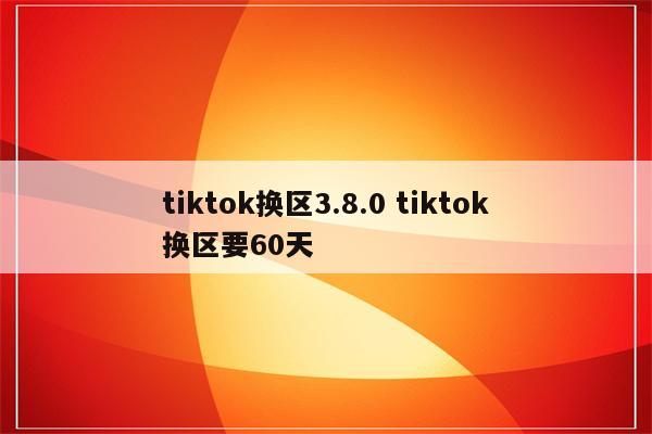 tiktok换区3.8.0 tiktok换区要60天