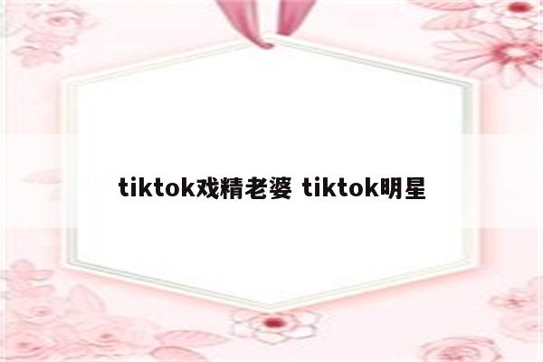 tiktok戏精老婆 tiktok明星