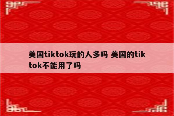 美国tiktok玩的人多吗 美国的tiktok不能用了吗