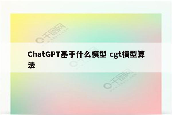 ChatGPT基于什么模型 cgt模型算法