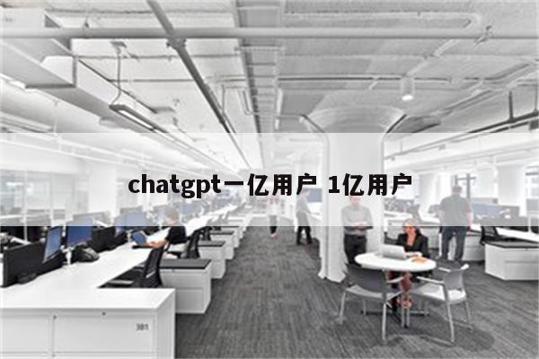 chatgpt一亿用户 1亿用户