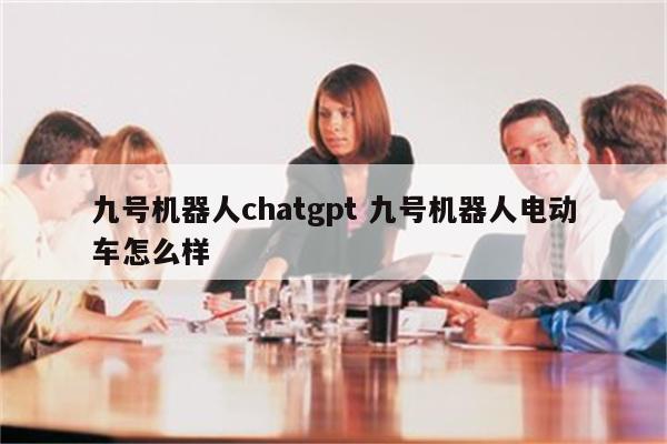 九号机器人chatgpt 九号机器人电动车怎么样