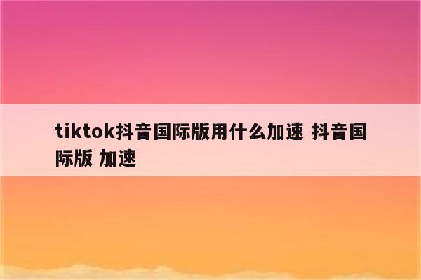 tiktok抖音国际版用什么加速 抖音国际版 加速