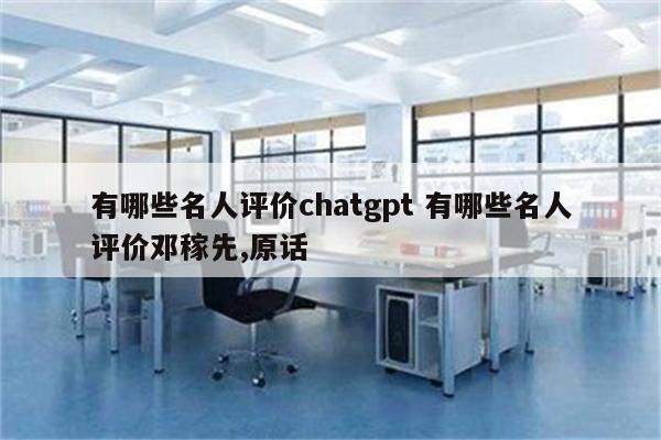 有哪些名人评价chatgpt 有哪些名人评价邓稼先,原话