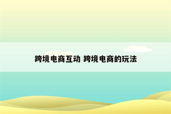 跨境电商互动 跨境电商的玩法