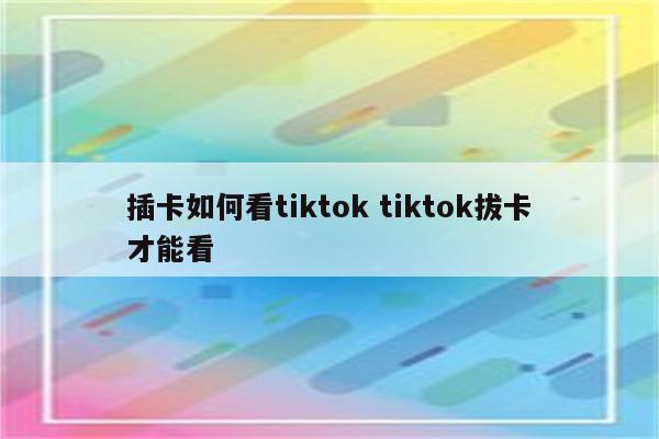 插卡如何看tiktok tiktok拔卡才能看