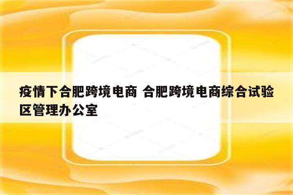 疫情下合肥跨境电商 合肥跨境电商综合试验区管理办公室