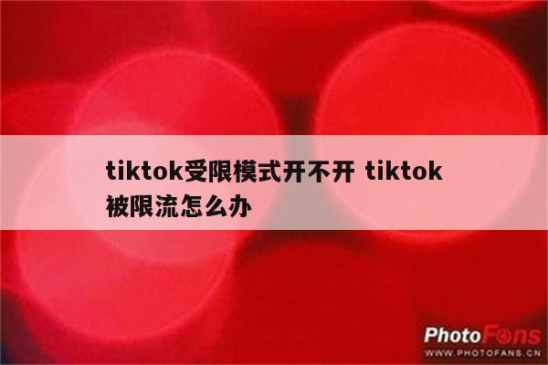 tiktok受限模式开不开 tiktok被限流怎么办
