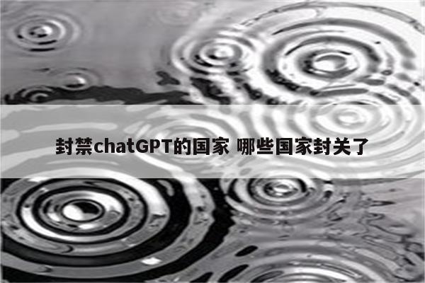 封禁chatGPT的国家 哪些国家封关了