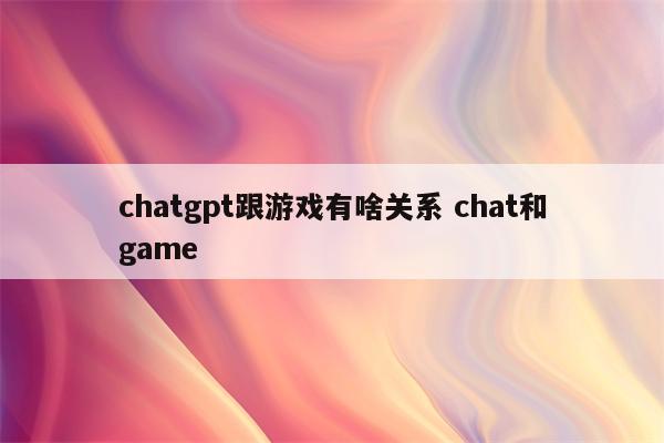 chatgpt跟游戏有啥关系 chat和game