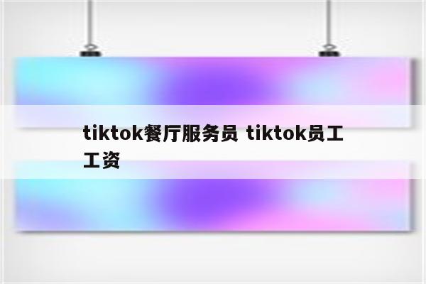 tiktok餐厅服务员 tiktok员工工资