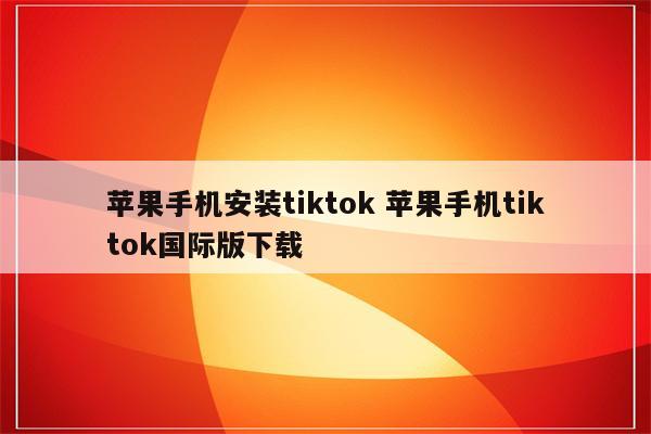 苹果手机安装tiktok 苹果手机tiktok国际版下载