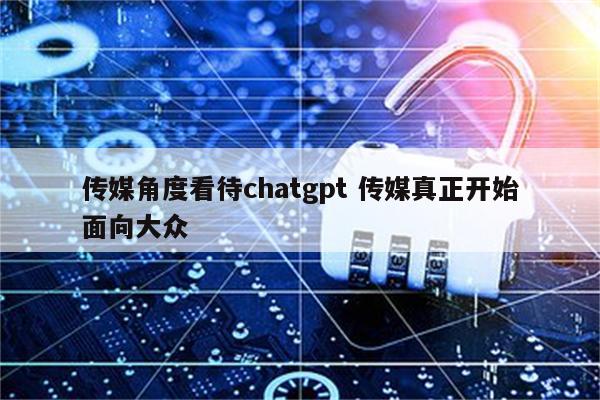 传媒角度看待chatgpt 传媒真正开始面向大众