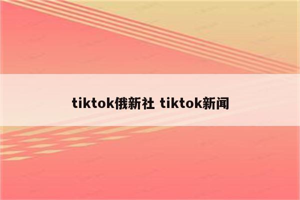 tiktok俄新社 tiktok新闻