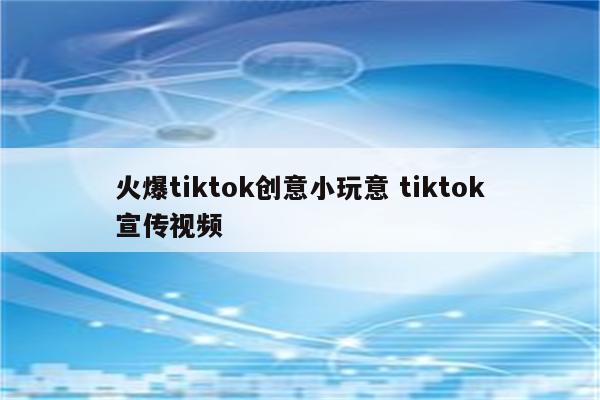火爆tiktok创意小玩意 tiktok宣传视频