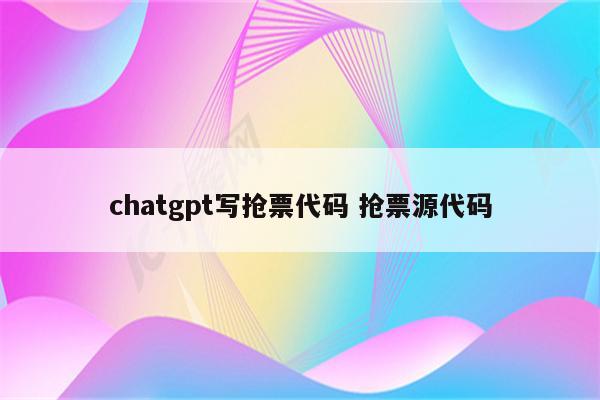chatgpt写抢票代码 抢票源代码