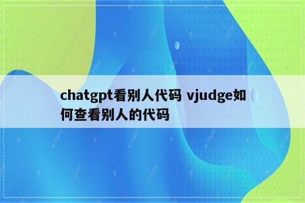 chatgpt看别人代码 vjudge如何查看别人的代码