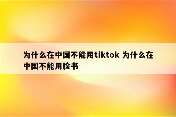 为什么在中国不能用tiktok 为什么在中国不能用脸书