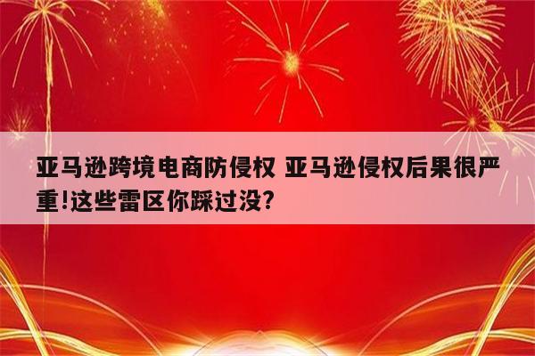 亚马逊跨境电商防侵权 亚马逊侵权后果很严重!这些雷区你踩过没?