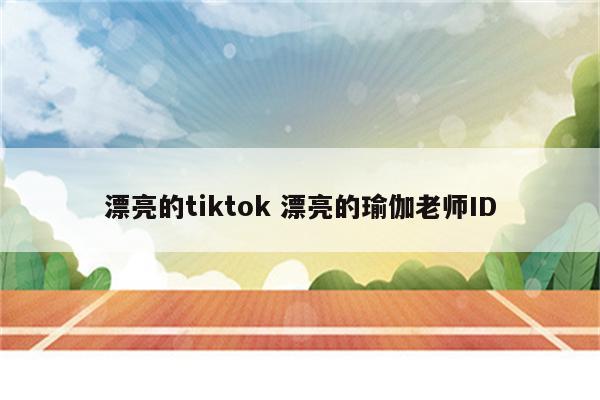 漂亮的tiktok 漂亮的瑜伽老师ID