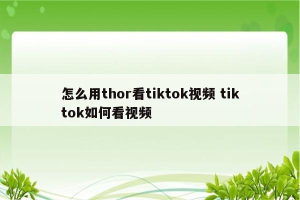 怎么用thor看tiktok视频 tiktok如何看视频