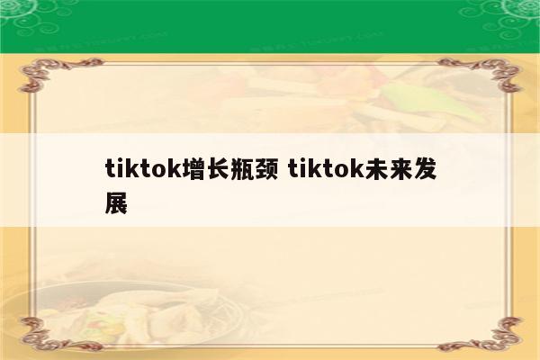 tiktok增长瓶颈 tiktok未来发展