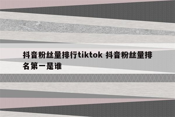 抖音粉丝量排行tiktok 抖音粉丝量排名第一是谁